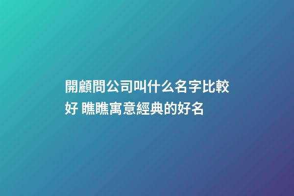 開顧問公司叫什么名字比較好 瞧瞧寓意經典的好名-第1張-公司起名-玄機派